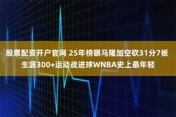 股票配资开户官网 25年榜眼马隆加空砍31分7板 生涯300+运动战进球WNBA史上最年轻