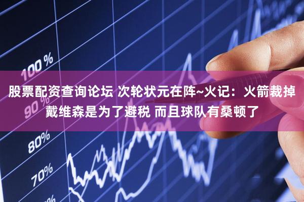 股票配资查询论坛 次轮状元在阵~火记：火箭裁掉戴维森是为了避税 而且球队有桑顿了