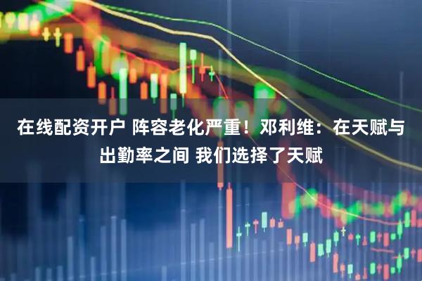 在线配资开户 阵容老化严重！邓利维：在天赋与出勤率之间 我们选择了天赋