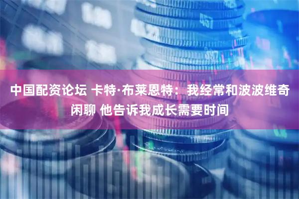 中国配资论坛 卡特·布莱恩特：我经常和波波维奇闲聊 他告诉我成长需要时间