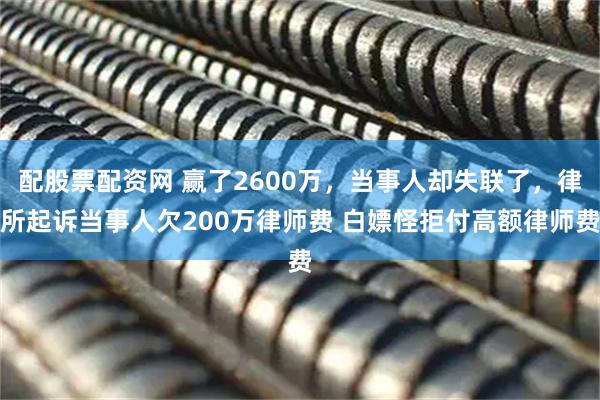 配股票配资网 赢了2600万，当事人却失联了，律所起诉当事人欠200万律师费 白嫖怪拒付高额律师费