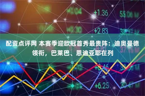 配资点评网 本赛季迎欧冠首秀最贵阵：迪奥曼德领衔，巴莱巴、恩迪亚耶在列