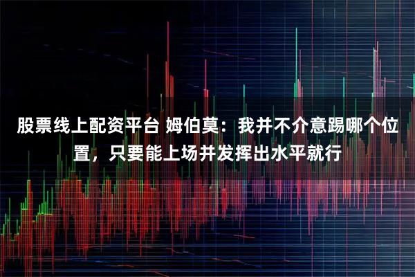 股票线上配资平台 姆伯莫：我并不介意踢哪个位置，只要能上场并发挥出水平就行