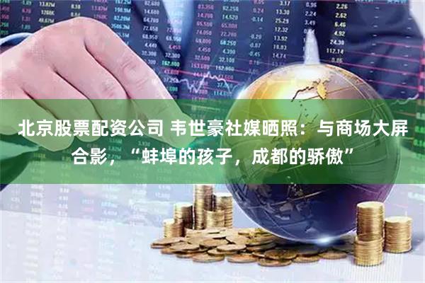 北京股票配资公司 韦世豪社媒晒照：与商场大屏合影，“蚌埠的孩子，成都的骄傲”