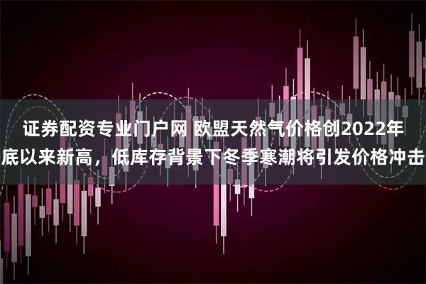 证券配资专业门户网 欧盟天然气价格创2022年底以来新高，低库存背景下冬季寒潮将引发价格冲击