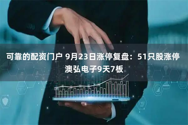 可靠的配资门户 9月23日涨停复盘：51只股涨停 澳弘电子9天7板