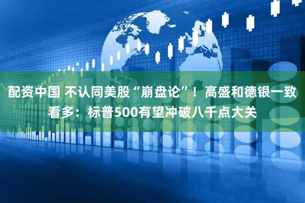 配资中国 不认同美股“崩盘论”！高盛和德银一致看多：标普500有望冲破八千点大关