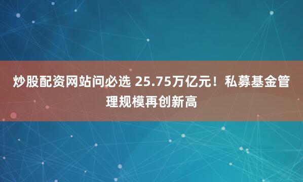 炒股配资网站问必选 25.75万亿元！私募基金管理规模再创新高